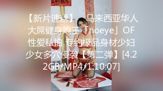 【新片速遞】 ✨马来西亚华人大屌健身炮王「noeye」OF性爱私拍 专约极品身材少妇少女多穴侵袭【第二弹】[4.22GB/MP4/1:10:07]