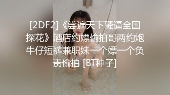 [2DF2]《尝遍天下骚逼全国探花》酒店约嫖偷拍哥两约炮牛仔短裤兼职妹一个嫖一个负责偷拍 [BT种子]