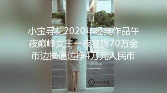 小宝寻花2020年经典作品午夜巅峰女主一夜喜提70万金币边操逼边挣4万元人民币