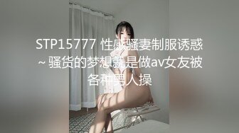 STP15777 性感骚妻制服诱惑～骚货的梦想就是做av女友被各种男人操