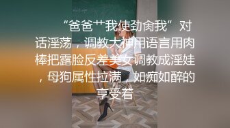 ❤️“爸爸艹我使劲肏我”对话淫荡，调教大神用语言用肉棒把露脸反差美女调教成淫娃，母狗属性拉满，如痴如醉的享受着