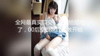 全网最真实口交，直接给插吐了，00后空姐妹妹调教开始