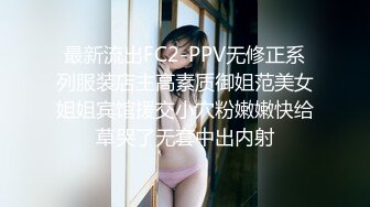 最新流出FC2-PPV无修正系列服装店主高素质御姐范美女姐姐宾馆援交小穴粉嫩嫩快给草哭了无套中出内射