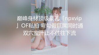 巅峰身材顶级豪乳「npxvip」OF私拍 弯勾假巨屌同时通双穴蜜汁止不住往下流