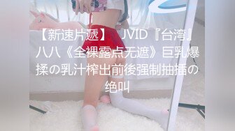 【新速片遞】   JVID『台湾』八八《全裸露点无遮》巨乳爆揉の乳汁榨出前後强制抽插の绝叫