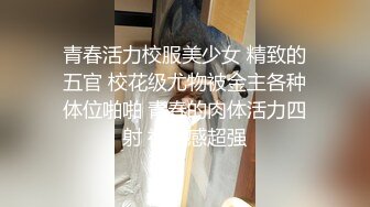 青春活力校服美少女 精致的五官 校花级尤物被金主各种体位啪啪 青春的肉体活力四射 视觉感超强