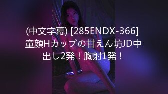 (中文字幕) [285ENDX-366] 童顔Hカップの甘えん坊JD中出し2発！胸射1発！