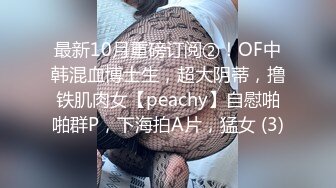 最新10月重磅订阅②！OF中韩混血博士生，超大阴蒂，撸铁肌肉女【peachy】自慰啪啪群P，下海拍A片，猛女 (3)