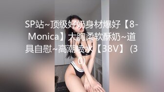 SP站~顶级好奶身材爆好【8-Monica】大胸柔软酥奶~道具自慰~高潮喷水【38V】 (30)