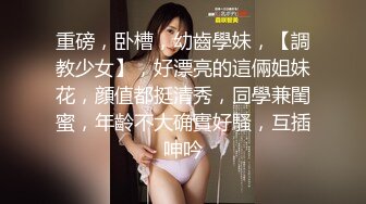 重磅，卧槽，幼齒學妹，【調教少女】，好漂亮的這倆姐妹花，顔值都挺清秀，同學兼閨蜜，年齡不大确實好騷，互插呻吟