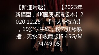 【新速片遞】  ⭐⭐【2023年新模型，4K画质超清版本】2020.12.26，【千人斩探花】，19岁学生妹，粉穴狂舔暴插，无水印收藏版[5.45G/MP4/49:05]