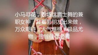 小马寻花，返场跳爵士舞的兼职女神，背着男朋友出来做，万众期待，人气爆棚，极品尤物，撸管佳作必看