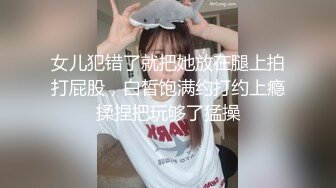 女儿犯错了就把她放在腿上拍打屁股，白皙饱满约打约上瘾揉捏把玩够了猛操