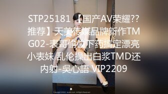 STP25181 【国产AV荣耀??推荐】天美传媒品牌新作TMG02-表哥偷偷下药搞定漂亮小表妹 乱伦操出白浆TMD还内射-吳心語 VIP2209