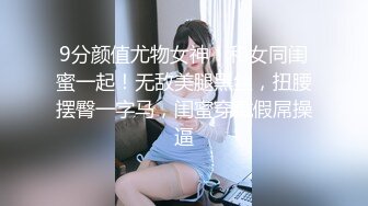 9分颜值尤物女神！和女同闺蜜一起！无敌美腿黑丝，扭腰摆臀一字马，闺蜜穿戴假屌操逼