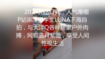 ❤️2024无水订购，人气爆棚P站崇洋留学生LUNA下海自拍，与大洋Q各种居家户外肉搏，网购道具紫薇，享受人间性福生活