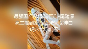 最强国产AV剧情巨作-尾随漂亮主播到家 强上爆操女神白虎穴给你们看