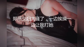 郑州少妇太骚了，一边挨操一边让我打她