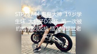 STP28744 泡良大神  19岁学生妹  大奶子D罩杯  第一次被约炮 激烈反抗 插入爆操就老实了