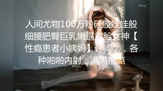 人间尤物100万粉硅胶娃娃般细腰肥臀巨乳嫩逼露脸女神【性瘾患者小姨妈】订阅②，各种啪啪内射，满满撸点