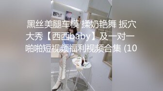 黑丝美腿车模 揉奶艳舞 扳穴大秀【西西baby】及一对一 啪啪短视频福利视频合集 (103)