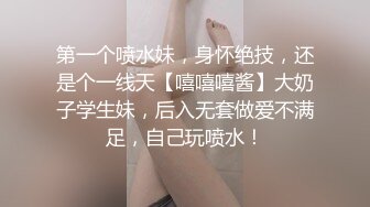 第一个喷水妹，身怀绝技，还是个一线天【嘻嘻嘻酱】大奶子学生妹，后入无套做爱不满足，自己玩喷水！