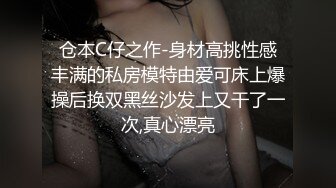 仓本C仔之作-身材高挑性感丰满的私房模特由爱可床上爆操后换双黑丝沙发上又干了一次,真心漂亮