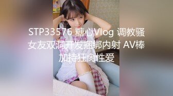 STP33576 糖心Vlog 调教骚女友双洞开发捆绑内射 AV棒加持狂肏性爱