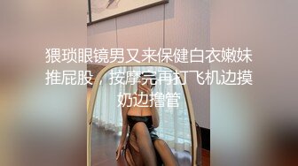 猥琐眼镜男又来保健白衣嫩妹推屁股，按摩完再打飞机边摸奶边撸管