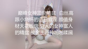 ✿巅峰女神顶级精盆✿白丝高跟小烧杯的白日宣淫 颜值身材天花板级 穷人的女神富人的精盆 被金主各种啪啪蹂躏