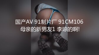 国产AV 91制片厂 91CM106 母亲的新男友1 李琼的啊!