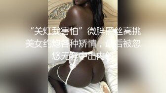 “关灯我害怕”微胖黑丝高挑美女约炮各种矫情，最后被忽悠无套中出内射