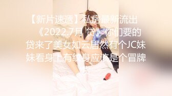 【新片速遞】私房最新流出❤️《2022.7月 贷》你们要的 贷来了美女如云居然有个JC妹妹看身上有纹身应该是个冒牌货