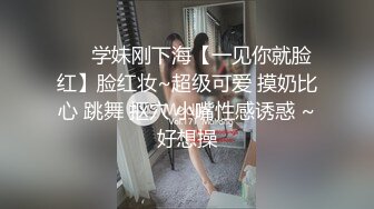 ❤️学妹刚下海【一见你就脸红】脸红妆~超级可爱 摸奶比心 跳舞 抠穴 小嘴性感诱惑 ~好想操