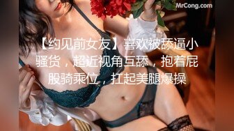 【约见前女友】喜欢被舔逼小骚货，超近视角互舔，抱着屁股骑乘位，扛起美腿爆操