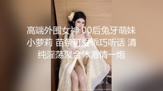 高端外围女神 00后兔牙萌妹小萝莉 苗条可爱乖巧听话 清纯淫荡聚合体激情一炮