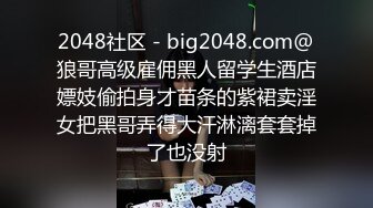 2048社区 - big2048.com@狼哥高级雇佣黑人留学生酒店嫖妓偷拍身才苗条的紫裙卖淫女把黑哥弄得大汗淋漓套套掉了也没射