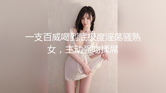 一支百威喝到底极度淫荡骚熟女，主动强吻揉屌