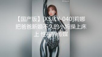 【国产版】[XSJKY-040]莉娜 把爸爸新婚不久的小妈操上床上 性视界传媒