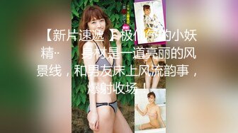 【新片速遞 】极仙气的小妖精·· ❤️身材是一道亮丽的风景线，和男友床上风流韵事，爆射收场！