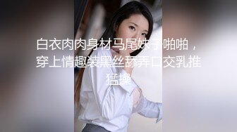 白衣肉肉身材马尾妹子啪啪，穿上情趣装黑丝舔弄口交乳推猛操