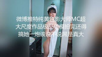 微博推特纯黄色影大师MC超大尺度作品极品美模拍完还得搞她一炮该说不说屌是真大