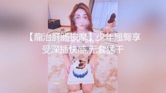 【龍治肝肠按摩】少年翘臀享受深插快感,无套猛干