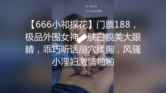 【666小祁探花】门票188，极品外围女神，肤白貌美大眼睛，乖巧听话掰穴揉胸，风骚小淫妇激情啪啪