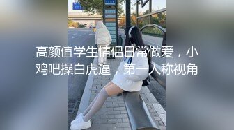 高颜值学生情侣日常做爱，小鸡吧操白虎逼，第一人称视角