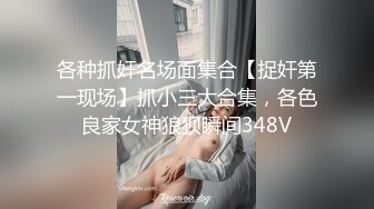 各种抓奸名场面集合【捉奸第一现场】抓小三大合集，各色良家女神狼狈瞬间348V