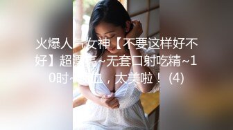 火爆人气女神【不要这样好不好】超漂亮~无套口射吃精~10时~喷血，太美啦！ (4)