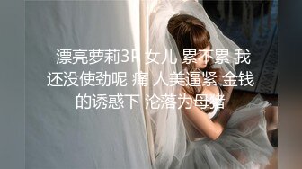  漂亮萝莉3P 女儿 累不累 我还没使劲呢 痛 人美逼紧 金钱的诱惑下 沦落为母猪