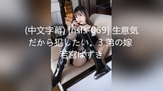 (中文字幕) [nsfs-069] 生意気だから犯したい。3 弟の嫁 若宮はずき