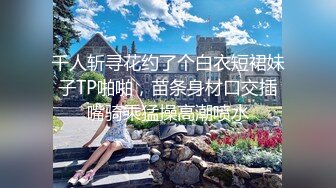 千人斩寻花约了个白衣短裙妹子TP啪啪，苗条身材口交插嘴骑乘猛操高潮喷水